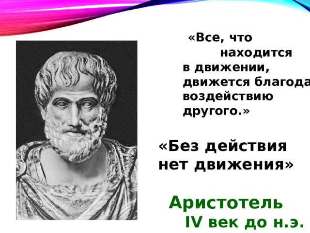  «Все, что находится в движении, движется благодаря воздействию другого.» «Без действия нет движения»   Аристотель  IV век до н.э . 