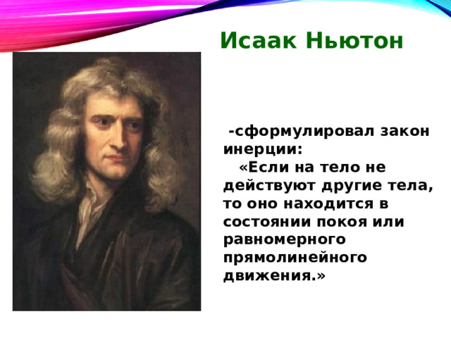 Исаак Ньютон  -сформулировал закон инерции:  «Если на тело не действуют другие тела, то оно находится в состоянии покоя или равномерного прямолинейного движения.» 