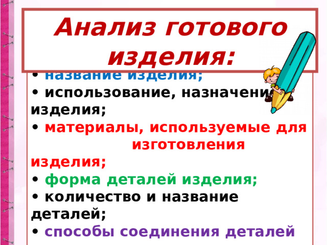 Анализ готового изделия: • название изделия; • использование, назначение изделия; • материалы, используемые для  изготовления изделия; • форма деталей изделия; • количество и название деталей; • способы соединения деталей в изделии. 