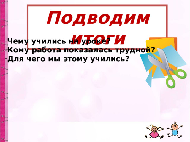 Подводим итоги Чему учились на уроке? Кому работа показалась трудной? Для чего мы этому учились? 