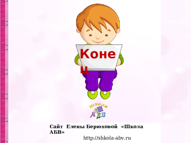 Конец Сайт Елены Берюховой « Школа АБВ »  http :// shkola - abv . ru  