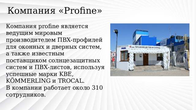 Компания «Profine» Компания profine является ведущим мировым производителем ПВХ-профилей для оконных и дверных систем, а также известным поставщиком солнцезащитных систем и ПВХ-листов, используя успешные марки KBE, KÖMMERLING и TROCAL. В компании работает около 310 сотрудников. 