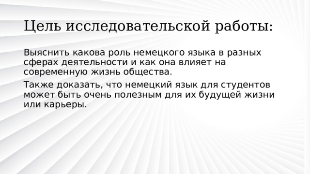 Цель исследовательской работы: Выяснить какова роль немецкого языка в разных сферах деятельности и как она влияет на современную жизнь общества. Также доказать, что немецкий язык для студентов может быть очень полезным для их будущей жизни или карьеры. 