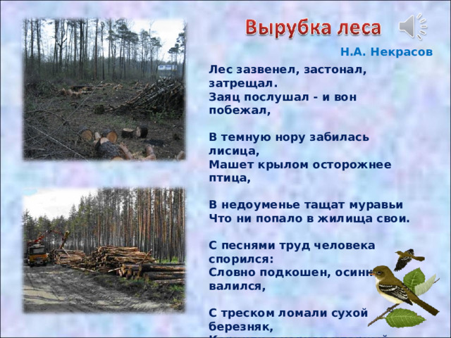 Н.А. Некрасов Лес зазвенел, застонал, затрещал.  Заяц послушал - и вон побежал,   В темную нору забилась лисица,  Машет крылом осторожнее птица,   В недоуменье тащат муравьи  Что ни попало в жилища свои.   С песнями труд человека спорился:  Словно подкошен, осинник валился,   С треском ломали сухой березняк,  Корчили с корнем упорный дубняк…   