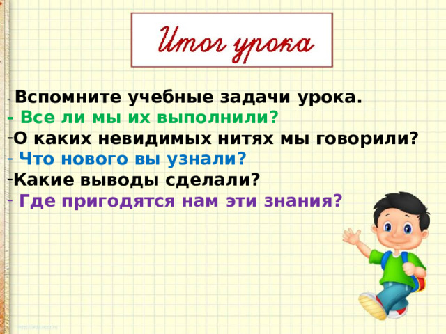 - Вспомните учебные задачи урока. - Все ли мы их выполнили? О каких невидимых нитях мы говорили?  Что нового вы узнали? Какие выводы сделали?  Где пригодятся нам эти знания? 