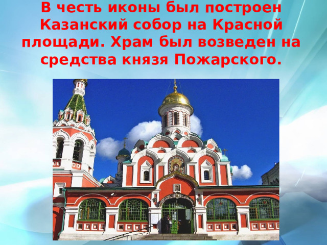 В честь иконы был построен Казанский собор на Красной площади. Храм был возведен на средства князя Пожарского. 