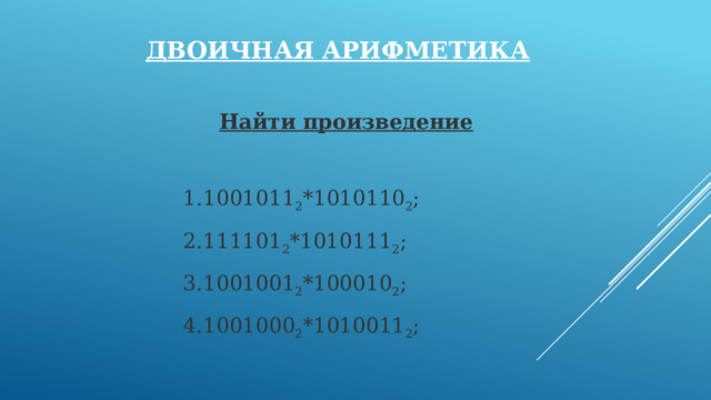 Двоичная арифметика Найти произведение  1001011 2 *1010110 2 ; 111101 2 *1010111 2 ; 1001001 2 *100010 2 ; 1001000 2 *1010011 2 ; 