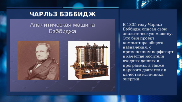 Чарльз бэббидж В 1835 году Чарльз Бэббидж описал свою аналитическую машину. Это был проект компьютера общего назначения, с применением перфокарт в качестве носителя входных данных и программы, а также парового двигателя в качестве источника энергии. 2 