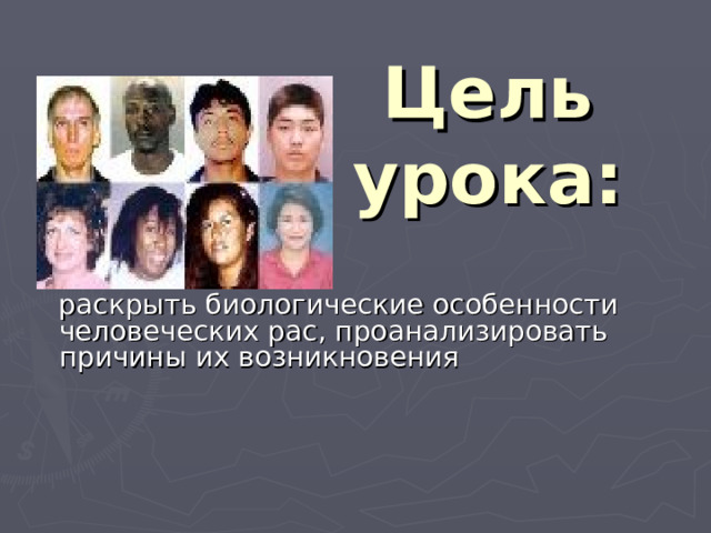 Цель урока:  раскрыть биологические особенности человеческих рас, проанализировать причины их возникновения 
