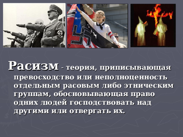 Расизм - теория, приписывающая превосходство или неполноценность отдельным расовым либо этническим группам, обосновывающая право одних людей господствовать над другими или отвергать их.  