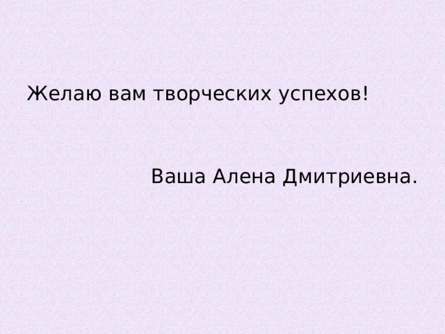 Желаю вам творческих успехов! Ваша Алена Дмитриевна. 