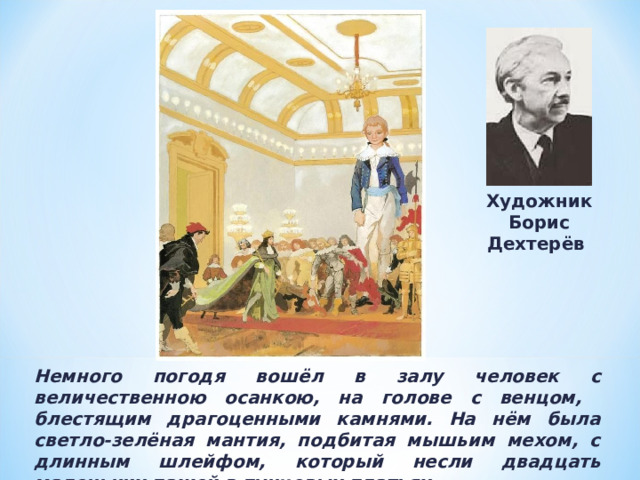 Художник Борис Дехтерёв Немного погодя вошёл в залу человек с величественною осанкою, на голове с венцом, блестящим драгоценными камнями. На нём была светло-зелёная мантия, подбитая мышьим мехом, с длинным шлейфом, который несли двадцать маленьких пажей в пунцовых платьях. 