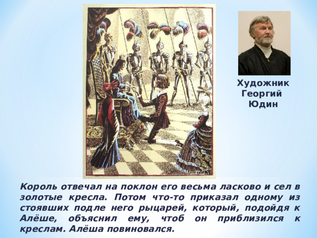 Художник Георгий Юдин Король отвечал на поклон его весьма ласково и сел в золотые кресла. Потом что-то приказал одному из стоявших подле него рыцарей, который, подойдя к Алёше, объяснил ему, чтоб он приблизился к креслам. Алёша повиновался. 