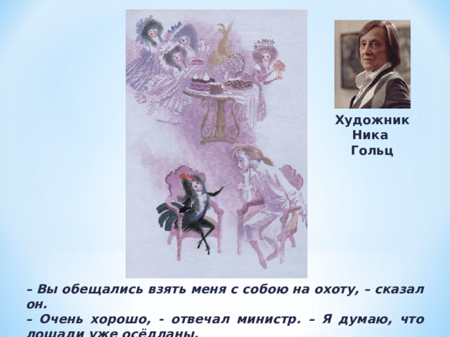 Художник Ника Гольц – Вы обещались взять меня с собою на охоту, – сказал он. – Очень хорошо, - отвечал министр. – Я думаю, что лошади уже осёдланы. 