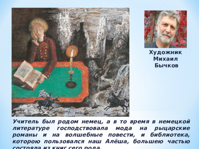 Художник Михаил  Бычков Учитель был родом немец, а в то время в немецкой литературе господствовала мода на рыцарские романы и на волшебные повести, и библиотека, которою пользовался наш Алёша, большею частью состояла из книг сего рода.  