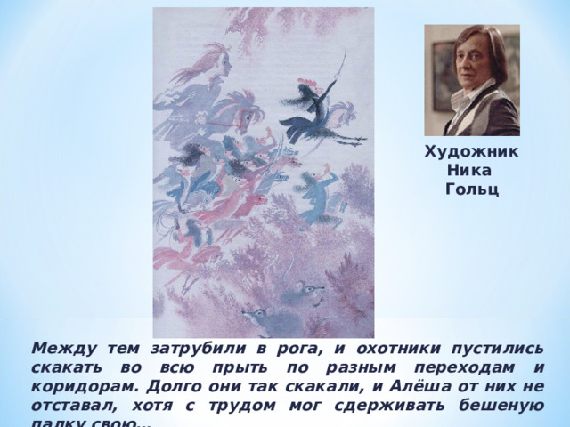 Художник Ника Гольц Между тем затрубили в рога, и охотники пустились скакать во всю прыть по разным переходам и коридорам. Долго они так скакали, и Алёша от них не отставал, хотя с трудом мог сдерживать бешеную палку свою… 