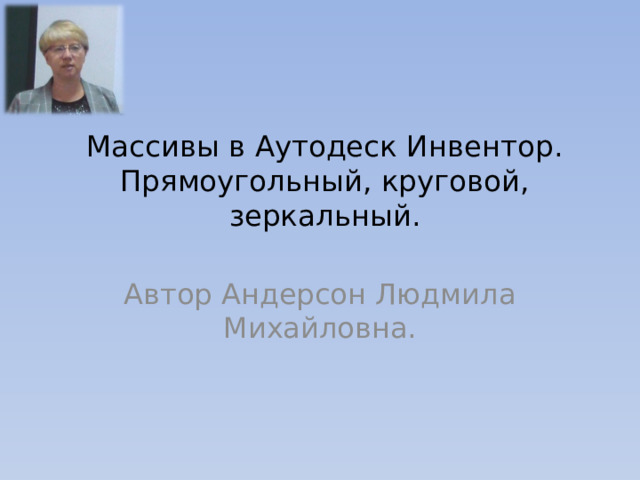 Массивы в Аутодеск Инвентор.  Прямоугольный, круговой, зеркальный. Автор Андерсон Людмила Михайловна. 