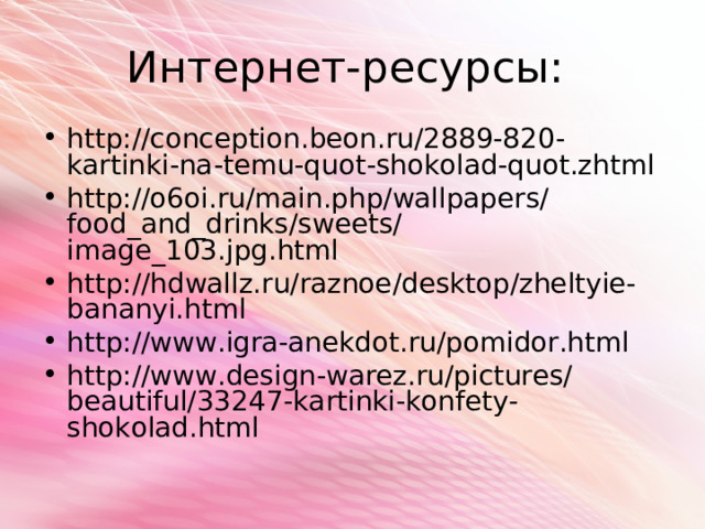 Интернет-ресурсы: http://conception.beon.ru/2889-820-kartinki-na-temu-quot-shokolad-quot.zhtml http://o6oi.ru/main.php/wallpapers/food_and_drinks/sweets/image_103.jpg.html http://hdwallz.ru/raznoe/desktop/zheltyie-bananyi.html http://www.igra-anekdot.ru/pomidor.html http://www.design-warez.ru/pictures/beautiful/33247-kartinki-konfety-shokolad.html 