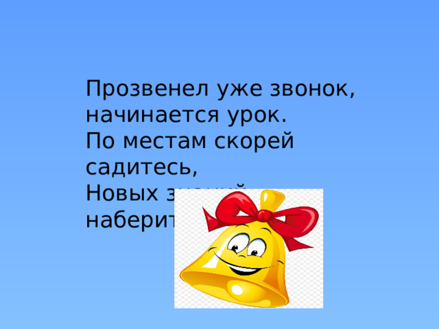 Прозвенел уже звонок, начинается урок. По местам скорей садитесь, Новых знаний наберитесь. 
