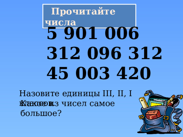  Прочитайте числа 5 901 006 312 096 312 45 003 420 Назовите единицы ΙΙΙ, ΙΙ, Ι классов. Какое из чисел самое большое? 