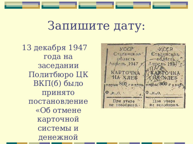 Запишите дату: 13 декабря 1947 года на заседании Политбюро ЦК ВКП(б) было принято постановление «Об отмене карточной системы и денежной реформе». 