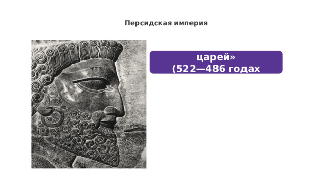 Персидская империя  Дарий I – «царь царей» (522—486 годах до н. э.) 