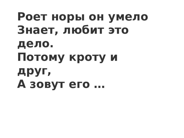 Роет норы он умело  Знает, любит это дело.  Потому кроту и друг,  А зовут его … 