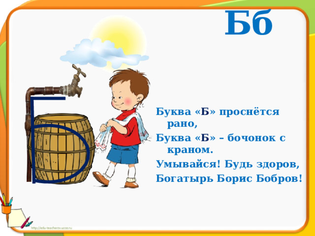 Бб Буква « Б » проснётся рано, Буква « Б » – бочонок с краном. Умывайся! Будь здоров, Богатырь Борис Бобров! 