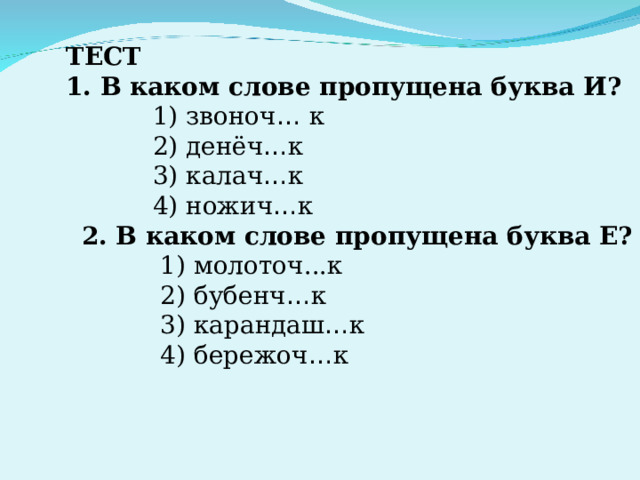 ТЕСТ 1. В каком слове пропущена буква И?  1) звоноч … к  2) денёч … к  3) калач … к  4) ножич … к  2. В каком слове пропущена буква Е?  1) молоточ...к  2) бубенч … к  3) карандаш … к  4) бережоч … к 