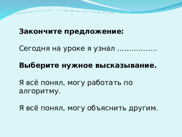 Закончите предложение: Сегодня на уроке я узнал …………….. Выберите нужное высказывание. Я всё понял, могу работать по алгоритму. Я всё понял, могу объяснить другим. 