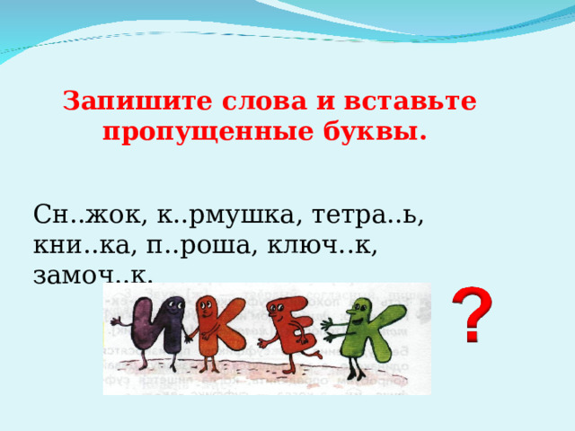  Запишите слова и вставьте пропущенные буквы. Сн..жок, к..рмушка, тетра..ь, кни..ка, п..роша, ключ..к, замоч..к. 