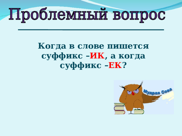 Когда в слове пишется суффикс – ИК , а когда суффикс – ЕК ? 
