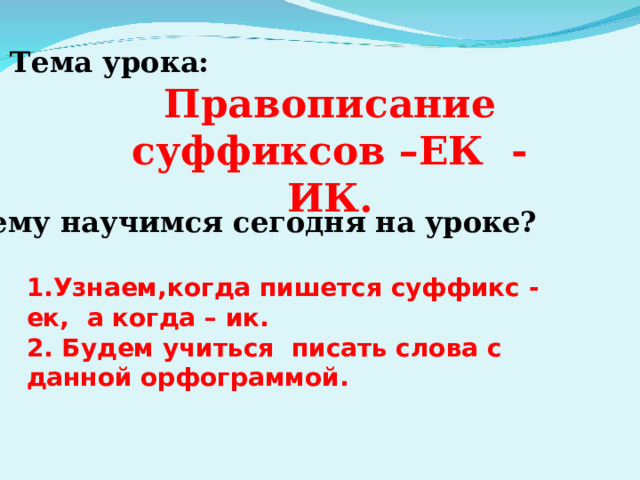 Тема урока: Правописание суффиксов –ЕК - ИК.  1.Узнаем,когда пишется суффикс - ек, а когда – ик. 2. Будем учиться писать слова с данной орфограммой. Чему научимся сегодня на уроке? 