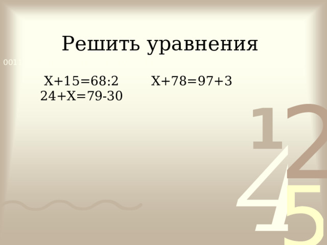 Решить уравнения  Х+15=68:2 Х+78=97+3 24+Х=79-30 
