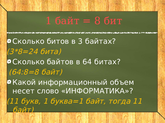 1 байт = 8 бит Сколько битов в 3 байтах? (3*8=24 бита) Сколько байтов в 64 битах?  (64:8=8 байт) Какой информационный объем несет слово «ИНФОРМАТИКА»? (11 букв, 1 буква=1 байт, тогда 11 байт) 