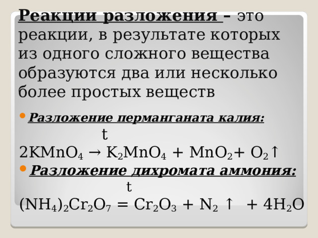 Реакции разложения – это реакции, в результате которых из одного сложного вещества образуются два или несколько более простых веществ Разложение перманганата калия:  t 2KMnO 4  → K 2 MnO 4  + MnO 2 + O 2 ↑ Разложение дихромата аммония:  t (NH 4 ) 2 Cr 2 O 7  = Cr 2 O 3  + N 2 ↑  + 4H 2 O 