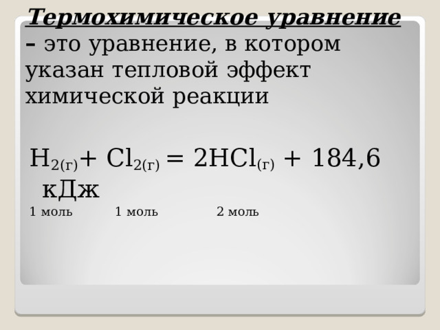 Термохимическое уравнение – это уравнение, в котором указан тепловой эффект химической реакции H 2 (г) + Cl 2 (г)   = 2HCl (г)  + 184,6 кДж 1 моль 1 моль 2 моль   