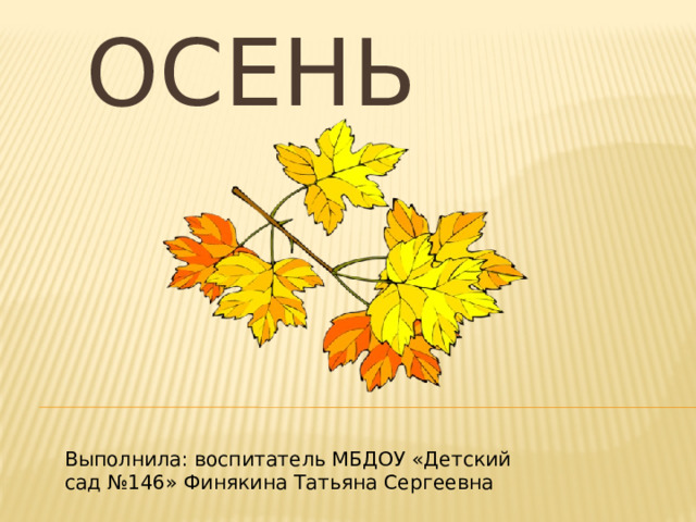 Осень Выполнила: воспитатель МБДОУ «Детский сад №146» Финякина Татьяна Сергеевна 