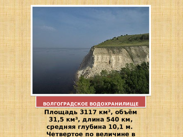 ВОЛГОГРАДСКОЕ ВОДОХРАНИЛИЩЕ Площадь 3117 км², объём 31,5 км³, длина 540 км, средняя глубина 10,1 м. Четвертое по величине в России. 