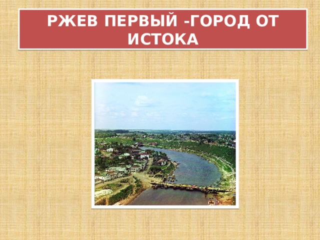 РЖЕВ ПЕРВЫЙ -ГОРОД ОТ ИСТОКА 