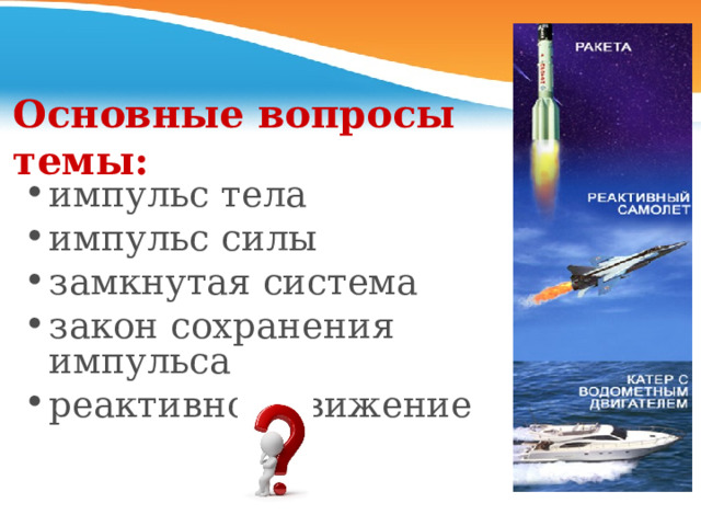 Основные вопросы темы: импульс тела импульс силы замкнутая система закон сохранения импульса реактивное движение  