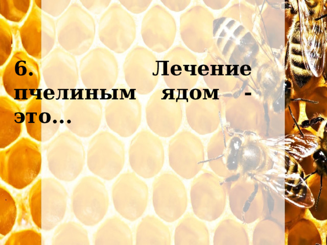 6. Лечение пчелиным ядом - это... 