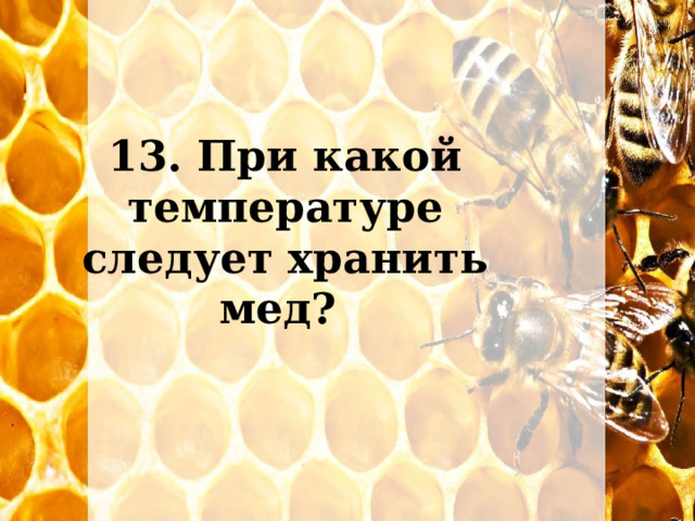 13. При какой температуре следует хранить мед? 