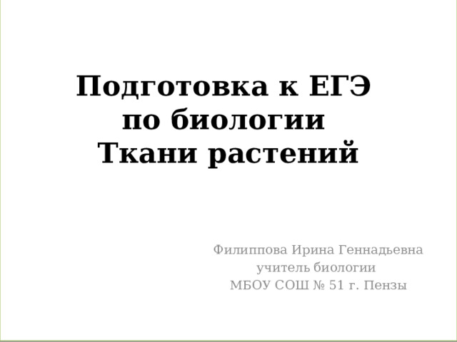     Подготовка к ЕГЭ  по биологии  Ткани растений Филиппова Ирина Геннадьевна учитель биологии МБОУ СОШ № 51 г. Пензы 