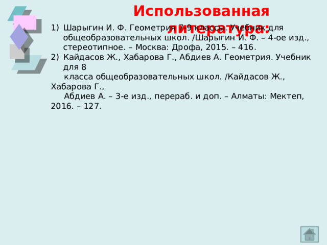 Использованная литература: Шарыгин И. Ф. Геометрия 7-9 классы. Учебник для общеобразовательных школ. /Шарыгин И. Ф. – 4-ое изд., стереотипное. – Москва: Дрофа, 2015. – 416. Кайдасов Ж., Хабарова Г., Абдиев А. Геометрия. Учебник для 8  класса общеобразовательных школ. /Кайдасов Ж., Хабарова Г.,  Абдиев А. – 3-е изд., перераб. и доп. – Алматы: Мектеп, 2016. – 127. 