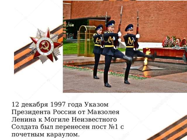 12 декабря 1997 года Указом Президента России от Мавзолея Ленина к Могиле Неизвестного Солдата был перенесен пост №1 с почетным караулом.  