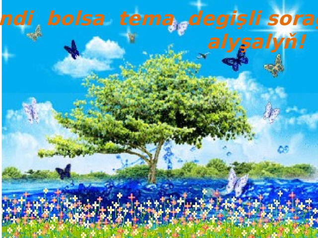 Geliň indi bolsa tema degişli sorag-jogap  alyşalyň! 