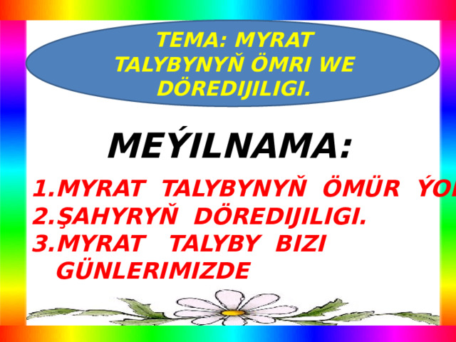 TEMA: MYRAT TALYBYNYŇ ÖMRI WE DÖREDIJILIGI. MEÝILNAMA: MYRAT TALYBYNYŇ ÖMÜR ÝOLY. ŞAHYRYŇ DÖREDIJILIGI. MYRAT TALYBY BIZI  GÜNLERIMIZDE 