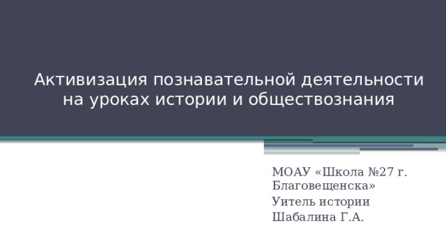 Активизация познавательной деятельности на уроках истории и обществознания МОАУ «Школа №27 г. Благовещенска» Уитель истории Шабалина Г.А. 