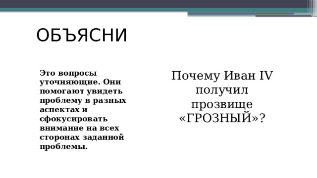 ОБЪЯСНИ Это вопросы уточняющие. Они помогают увидеть проблему в разных аспектах и сфокусировать внимание на всех сторонах заданной проблемы. Почему Иван IV получил прозвище «ГРОЗНЫЙ»? 